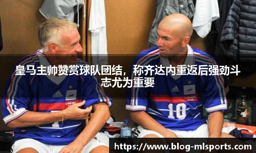 皇马主帅赞赏球队团结，称齐达内重返后强劲斗志尤为重要