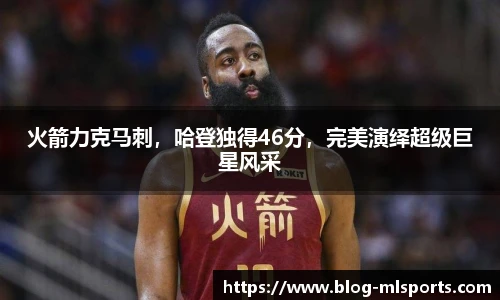 火箭力克马刺，哈登独得46分，完美演绎超级巨星风采