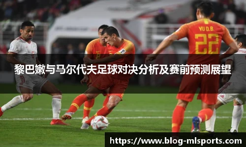 黎巴嫩与马尔代夫足球对决分析及赛前预测展望