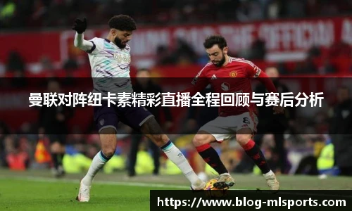 曼联对阵纽卡素精彩直播全程回顾与赛后分析