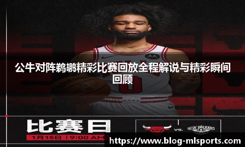 公牛对阵鹈鹕精彩比赛回放全程解说与精彩瞬间回顾