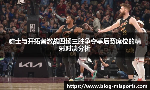 骑士与开拓者激战四场三胜争夺季后赛席位的精彩对决分析