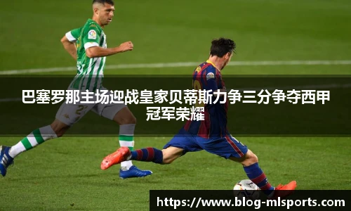 巴塞罗那主场迎战皇家贝蒂斯力争三分争夺西甲冠军荣耀