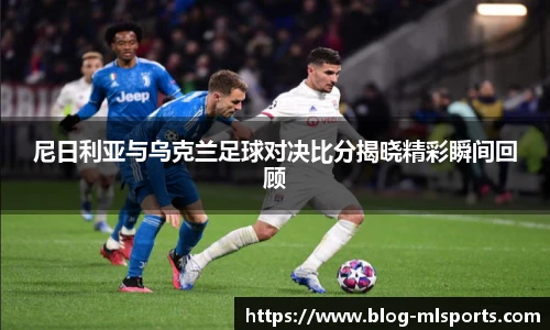 尼日利亚与乌克兰足球对决比分揭晓精彩瞬间回顾