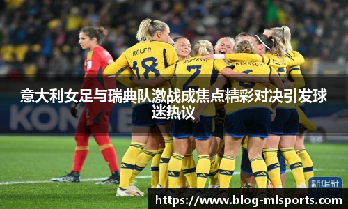 意大利女足与瑞典队激战成焦点精彩对决引发球迷热议